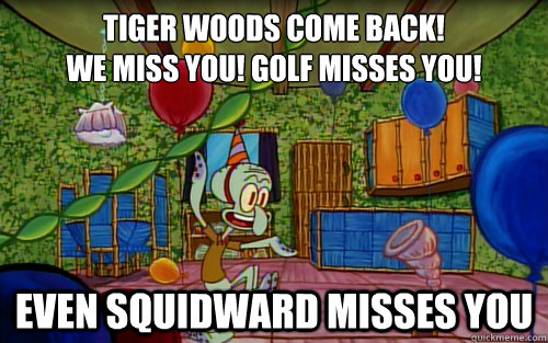 Tiger Woods come back! 
We miss you! Golf misses you! Even squidward misses you - Tiger Woods come back! 
We miss you! Golf misses you! Even squidward misses you  Even Squidward misses you