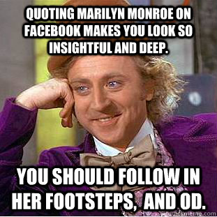 Quoting Marilyn Monroe on facebook makes you look so insightful and deep. You should follow in her footsteps,  and OD.  Condescending Wonka