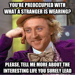 You're preoccupied with what a stranger is wearing? Please, tell me more about the interesting life you surely lead  Psychotic Willy Wonka