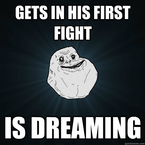 gets in his first fight is dreaming  Forever Alone