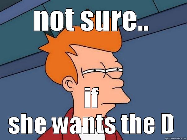 why not - NOT SURE.. IF SHE WANTS THE D Futurama Fry
