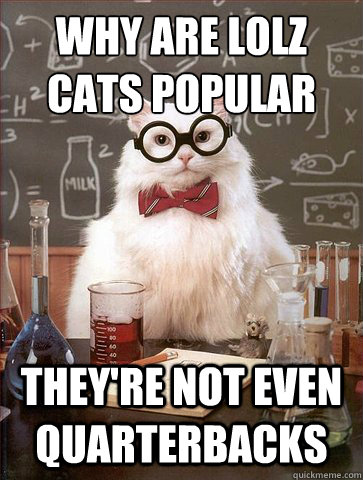why are lolz cats popular
 they're not even quarterbacks  Science Cat