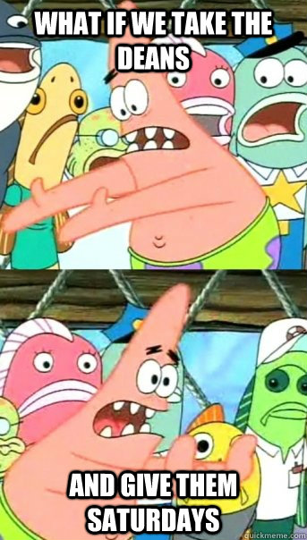 What if we take the deans and give them saturdays  Push it somewhere else Patrick