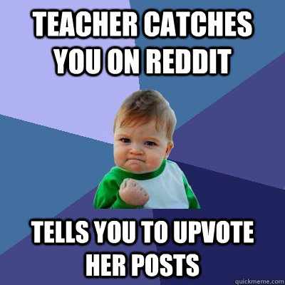 Teacher catches you on reddit Tells you to upvote her posts - Teacher catches you on reddit Tells you to upvote her posts  Success Kid