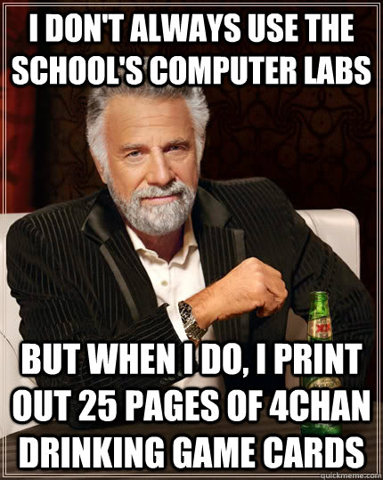 i don't always use the school's computer labs but when i do, i print out 25 pages of 4chan drinking game cards - i don't always use the school's computer labs but when i do, i print out 25 pages of 4chan drinking game cards  Misc