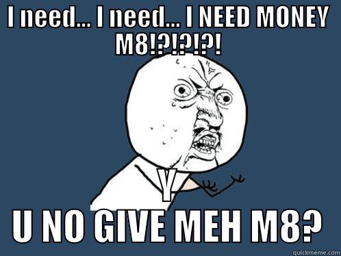 I NEED... I NEED... I NEED MONEY M8!?!?!?! Y U NO GIVE MEH M8? Y U No