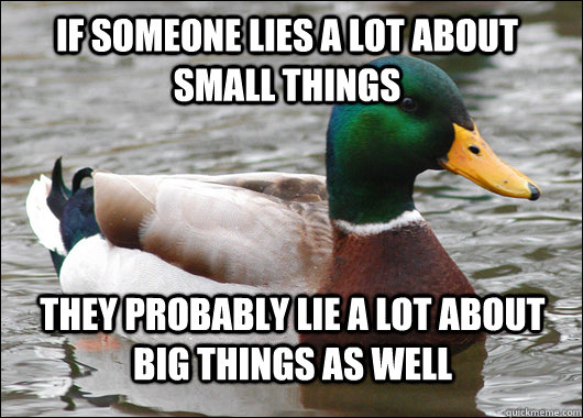 If someone lies a lot about small things they probably lie a lot about big things as well  Actual Advice Mallard