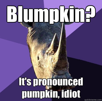 Blumpkin? It's pronounced pumpkin, idiot  Sexually Oblivious Rhino