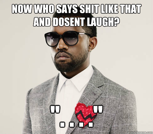 Now who says shit like that and dosent laugh? 