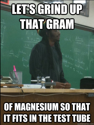 Let's grind up that gram of Magnesium so that it fits in the test tube  Rasta Science Teacher