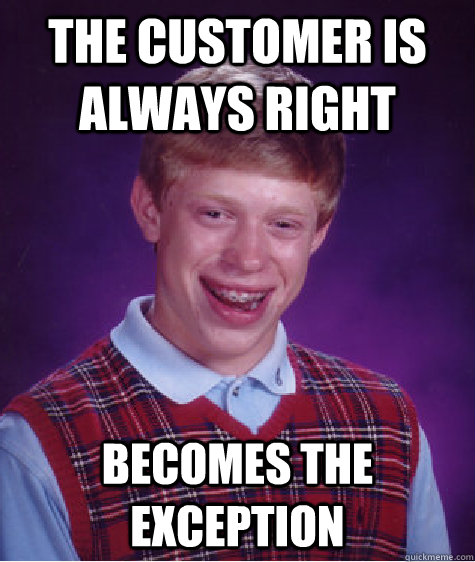 the customer is always right becomes the exception - the customer is always right becomes the exception  Bad Luck Brian
