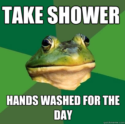 Take shower Hands washed for the day  Foul Bachelor Frog