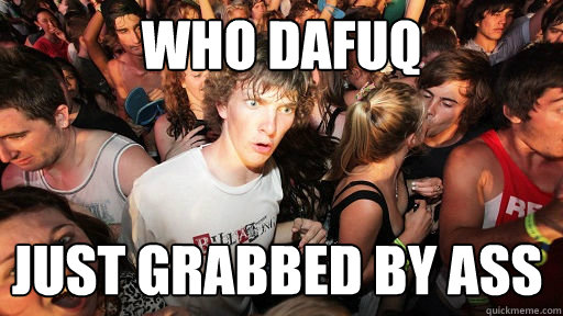 who dafuq just grabbed by ass  Sudden Clarity Clarence