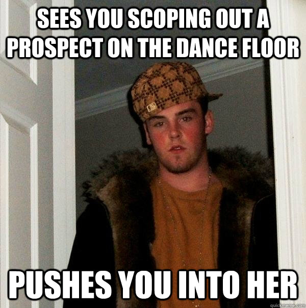 sees you scoping out a prospect on the dance floor pushes you into her  Scumbag Steve