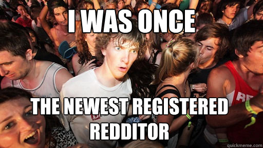 I was once the newest registered Redditor  Sudden Clarity Clarence