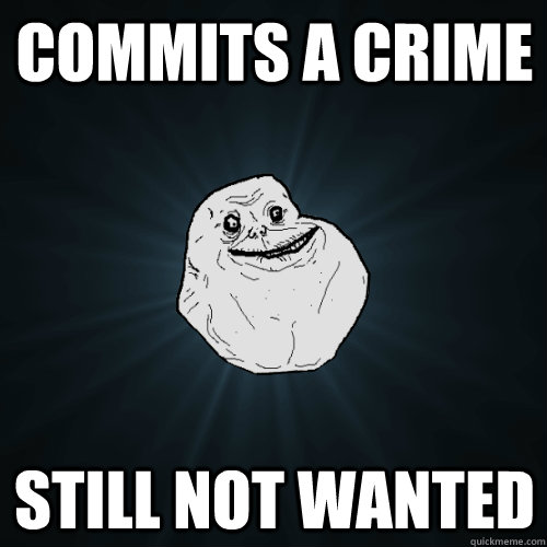 Commits a crime  Still not wanted   Forever Alone