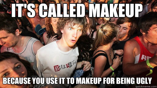 It's called makeup because you use it to makeup for being ugly   Sudden Clarity Clarence