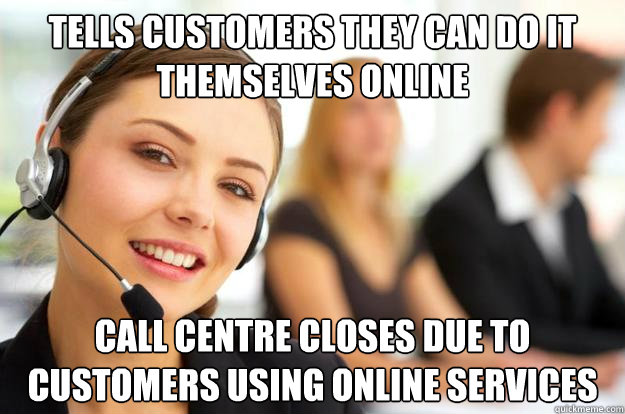 Tells customers they can do it themselves online Call centre closes due to customers using online services - Tells customers they can do it themselves online Call centre closes due to customers using online services  Call Center Agent
