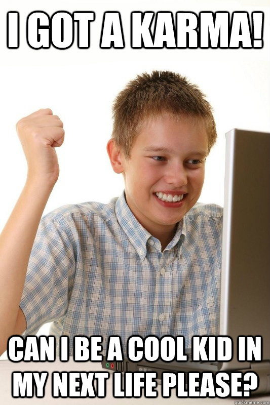 I got a karma! Can i be a cool kid in my next life please?  Babbys first Internets