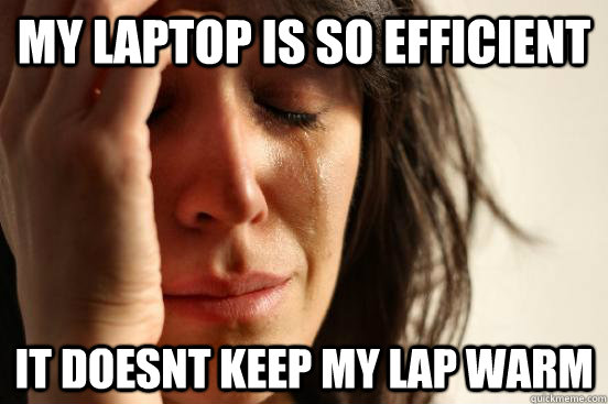 My laptop is so efficient it doesnt keep my lap warm  First World Problems