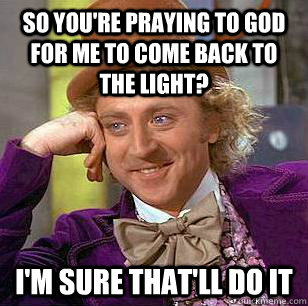 So you're praying to god for me to come back to the light? I'm sure that'll do it - So you're praying to god for me to come back to the light? I'm sure that'll do it  Condescending Wonka