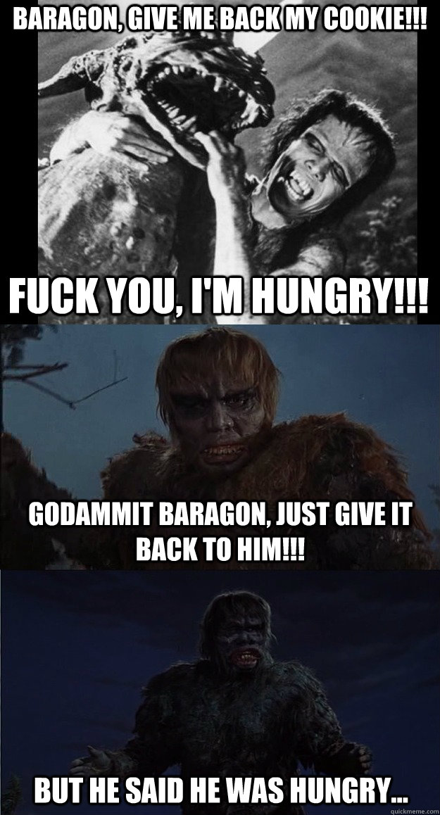 Baragon, give me back my cookie!!! fuck you, I'M HUNGRY!!! Godammit Baragon, just give it back to him!!! But he said he was hungry... - Baragon, give me back my cookie!!! fuck you, I'M HUNGRY!!! Godammit Baragon, just give it back to him!!! But he said he was hungry...  Toho Made Titans Before Attack On Titan