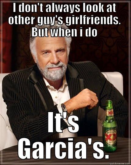 I DON'T ALWAYS LOOK AT OTHER GUY'S GIRLFRIENDS. BUT WHEN I DO IT'S GARCIA'S. The Most Interesting Man In The World