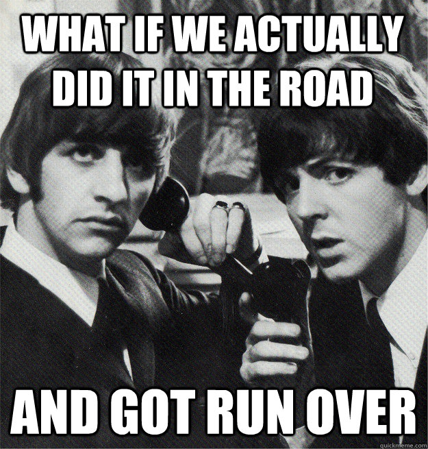 what if we actually did it in the road and got run over  Skeptical Beatles