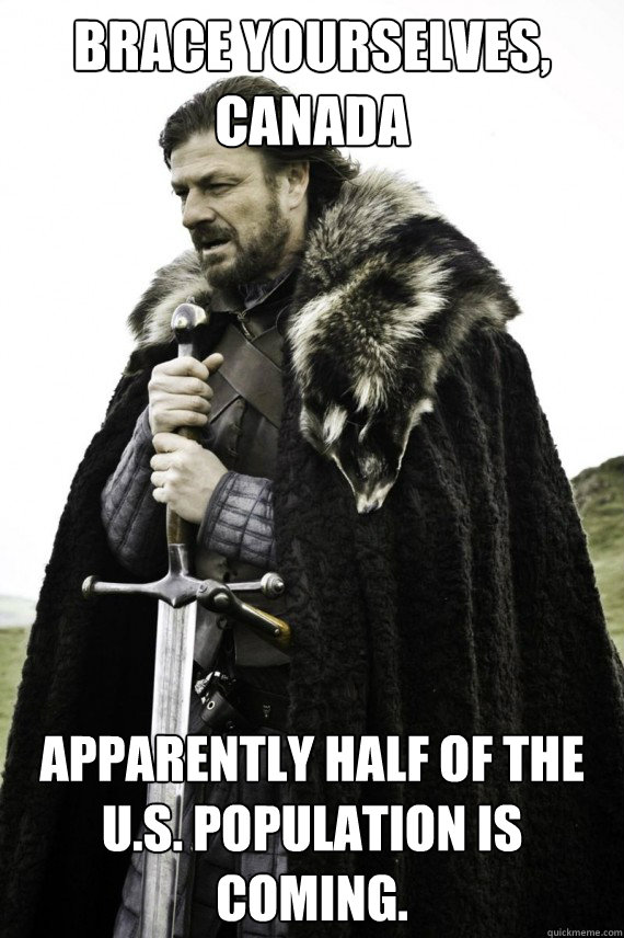 Brace yourselves, Canada Apparently Half of the U.S. population is coming.  Brace yourself