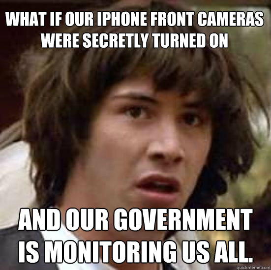 what if our iphone front cameras were secretly turned on and our government is monitoring us all. - what if our iphone front cameras were secretly turned on and our government is monitoring us all.  conspiracy keanu