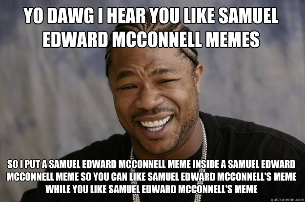 YO DAWG I HEAR YOU like samuel edward mcconnell memes so i put a samuel edward mcconnell meme inside a samuel edward mcconnell meme so you can like samuel edward mcconnell's meme while you like samuel edward mcconnell's meme - YO DAWG I HEAR YOU like samuel edward mcconnell memes so i put a samuel edward mcconnell meme inside a samuel edward mcconnell meme so you can like samuel edward mcconnell's meme while you like samuel edward mcconnell's meme  Xzibit meme