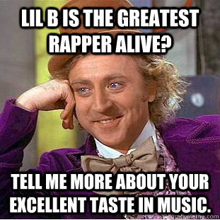 Lil B is the greatest rapper alive? Tell me more about your excellent taste in music.  Condescending Wonka