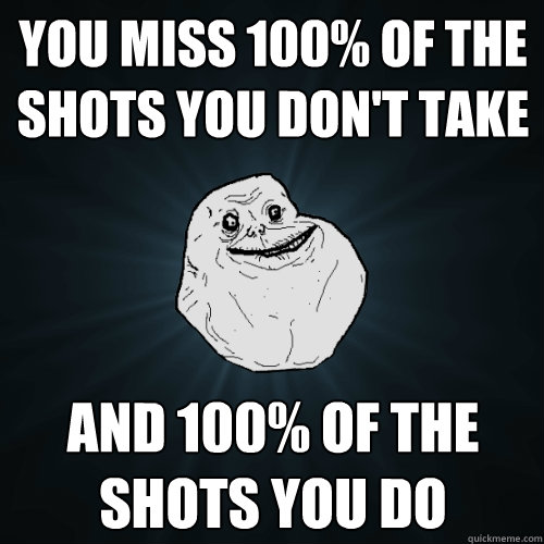 You miss 100% of the shots you don't take and 100% of the shots you do  Forever Alone