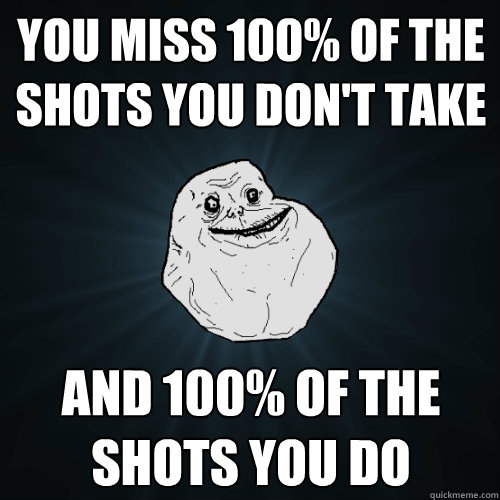 You miss 100% of the shots you don't take and 100% of the shots you do - You miss 100% of the shots you don't take and 100% of the shots you do  Forever Alone