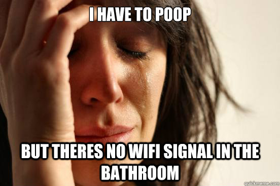 I have to poop But theres no wifi signal in the bathroom  First World Problems