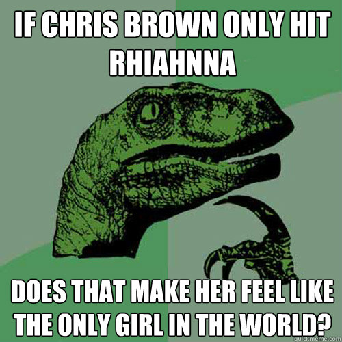 If chris brown only hit rhiahnna does that make her feel like the only girl in the world? - If chris brown only hit rhiahnna does that make her feel like the only girl in the world?  Philosoraptor