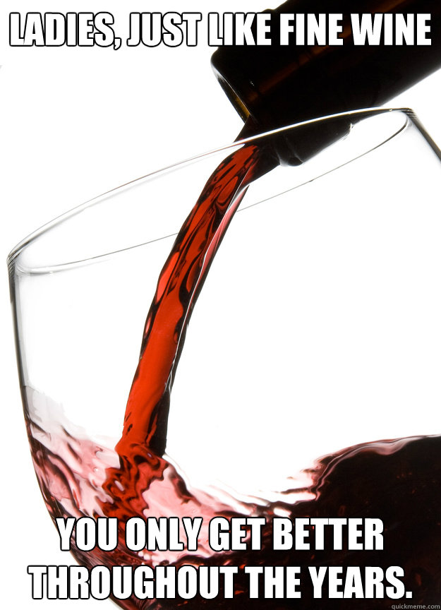 Ladies, just like fine wine you only get better throughout the years. - Ladies, just like fine wine you only get better throughout the years.  Misc
