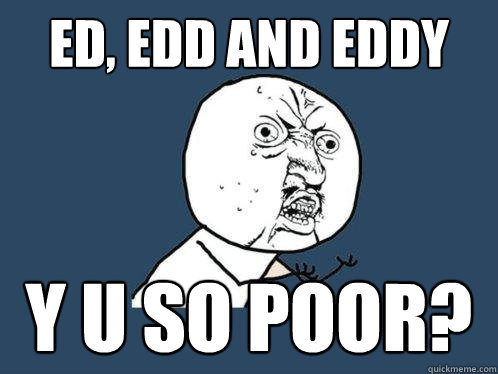 ed, edd and eddy y u so poor?   Y U No