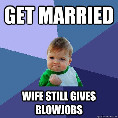 Get married wife still gives blowjobs - Get married wife still gives blowjobs  Success Kid