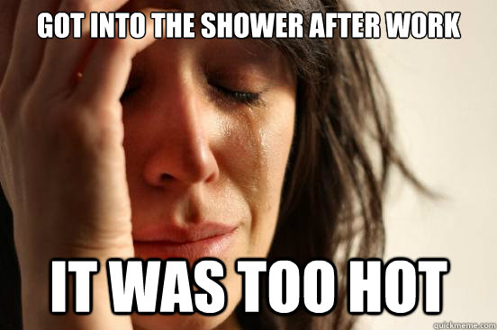 got into the shower after work it was too hot  First World Problems