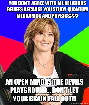 You don't agree with me religious beliefs because you study quantum mechanics and physics??? An open mind is the devils playground... Don't let your brain fall out!!  Sheltering Suburban Mom