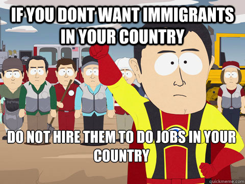 If you dont want immigrants in your country do not hire them to do jobs in your country    Captain Hindsight