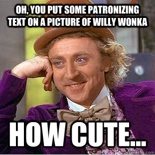Oh, you put some patronizing text on a picture of Willy Wonka How cute...  Creepy Wonka