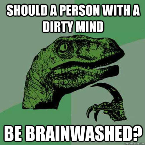 Should a person with a dirty mind be brainwashed? - Should a person with a dirty mind be brainwashed?  Philosoraptor