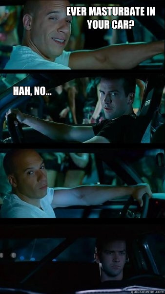 ever masturbate in your car? hah, no...   Fast and Furious