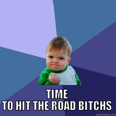  TIME TO HIT THE ROAD BITCHS Success Kid