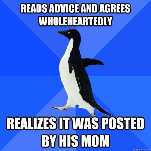 Reads advice and agrees wholeheartedly Realizes it was posted by his mom  Socially Awkward Penguin