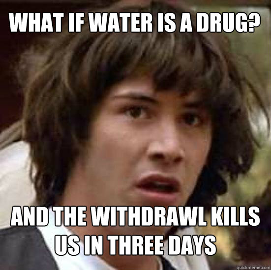 What if water is a drug? and the withdrawl kills us in three days - What if water is a drug? and the withdrawl kills us in three days  conspiracy keanu