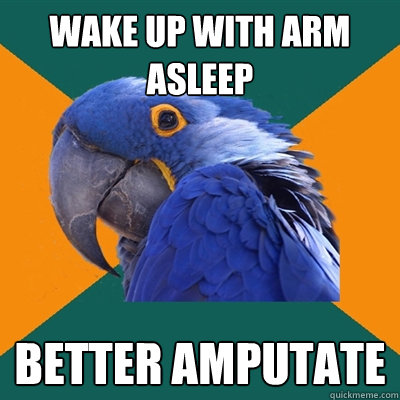 Wake up with arm asleep Better amputate  Paranoid Parrot
