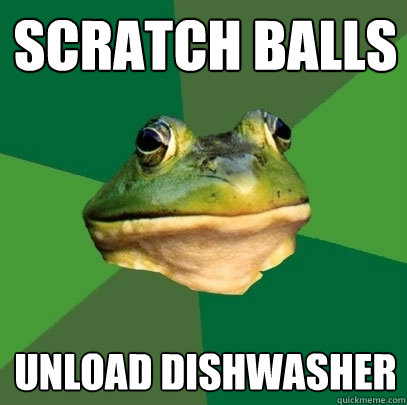 scratch balls unload dishwasher  Foul Bachelor Frog